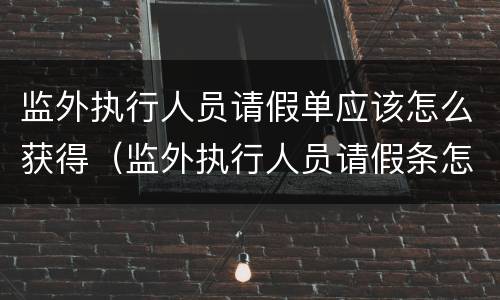 监外执行人员请假单应该怎么获得（监外执行人员请假条怎么写）