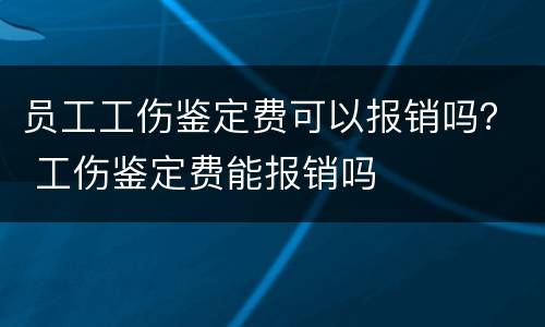 员工工伤鉴定费可以报销吗？ 工伤鉴定费能报销吗
