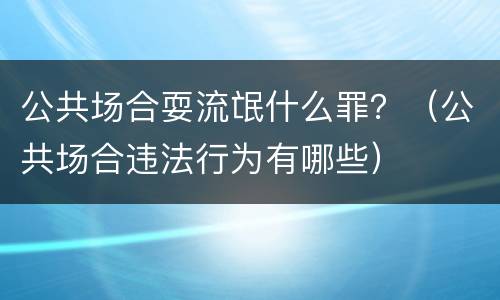 公共场合耍流氓什么罪？（公共场合违法行为有哪些）