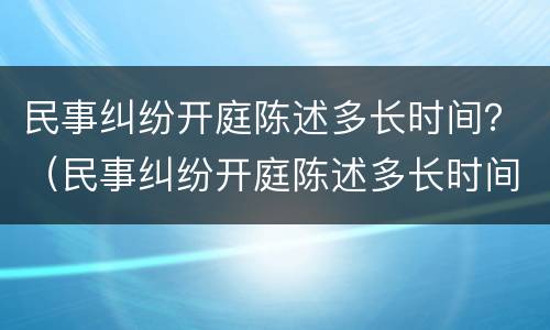 民事纠纷开庭陈述多长时间？（民事纠纷开庭陈述多长时间出结果）