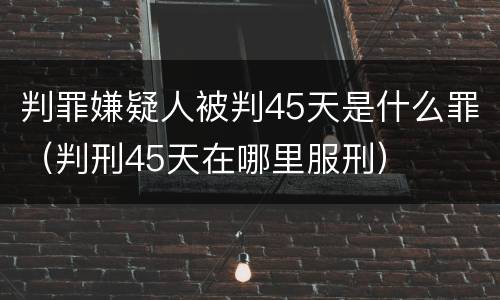 判罪嫌疑人被判45天是什么罪（判刑45天在哪里服刑）