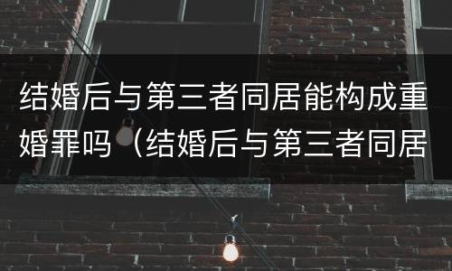结婚后与第三者同居能构成重婚罪吗（结婚后与第三者同居能构成重婚罪吗判几年）
