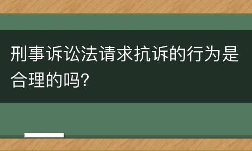 刑事诉讼法请求抗诉的行为是合理的吗？