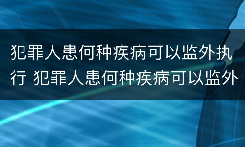 犯罪人患何种疾病可以监外执行 犯罪人患何种疾病可以监外执行工作