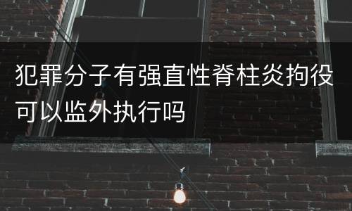 犯罪分子有强直性脊柱炎拘役可以监外执行吗