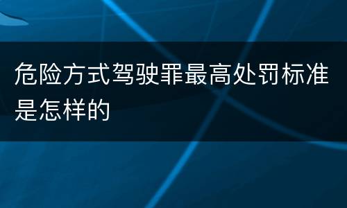 危险方式驾驶罪最高处罚标准是怎样的