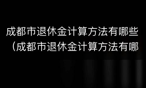 成都市退休金计算方法有哪些（成都市退休金计算方法有哪些公式）