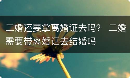 二婚还要拿离婚证去吗？ 二婚需要带离婚证去结婚吗