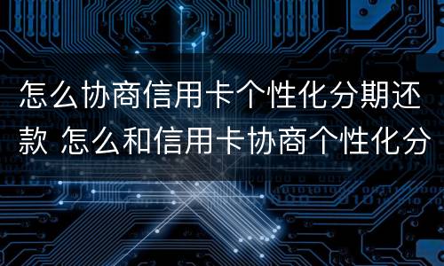 怎么协商信用卡个性化分期还款 怎么和信用卡协商个性化分期