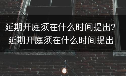延期开庭须在什么时间提出？ 延期开庭须在什么时间提出