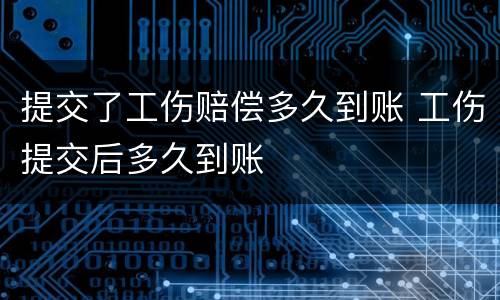 提交了工伤赔偿多久到账 工伤提交后多久到账