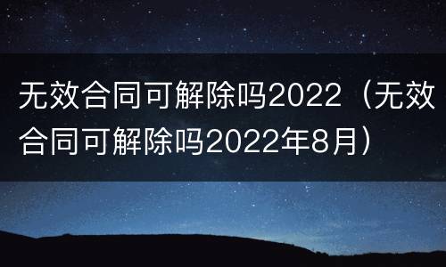 无效合同可解除吗2022（无效合同可解除吗2022年8月）
