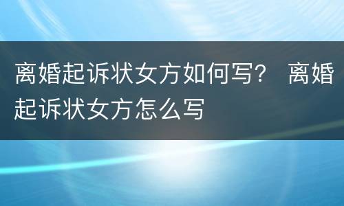 离婚起诉状女方如何写？ 离婚起诉状女方怎么写