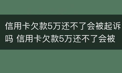 信用卡欠款5万还不了会被起诉吗 信用卡欠款5万还不了会被起诉吗怎么办