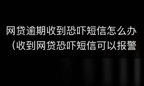 网贷逾期收到恐吓短信怎么办（收到网贷恐吓短信可以报警么）