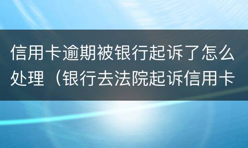 信用卡逾期被银行起诉了怎么处理（银行去法院起诉信用卡逾期怎么办）