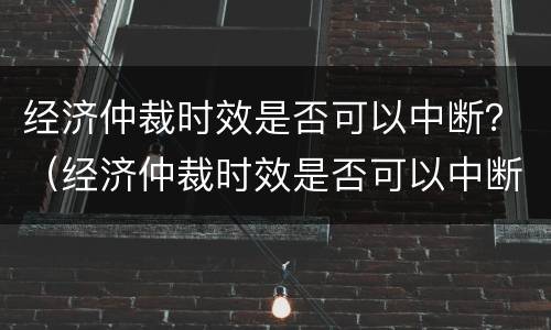 经济仲裁时效是否可以中断？（经济仲裁时效是否可以中断）