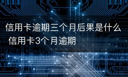 信用卡逾期三个月后果是什么 信用卡3个月逾期