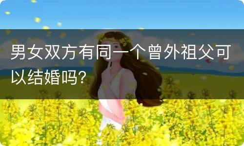 男女双方有同一个曾外祖父可以结婚吗？