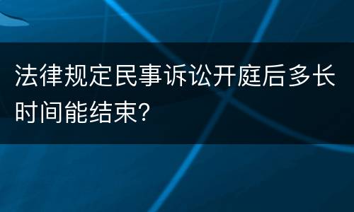 法律规定民事诉讼开庭后多长时间能结束？