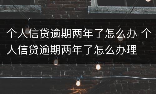 个人信贷逾期两年了怎么办 个人信贷逾期两年了怎么办理