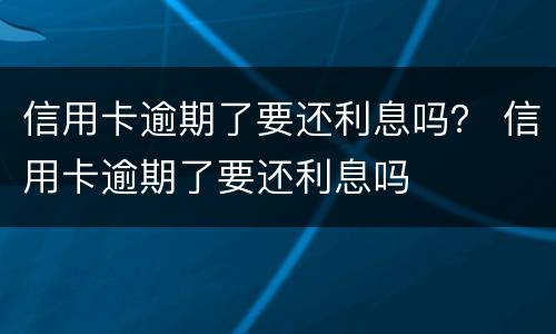 信用卡逾期了要还利息吗？ 信用卡逾期了要还利息吗