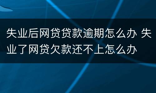 失业后网贷贷款逾期怎么办 失业了网贷欠款还不上怎么办