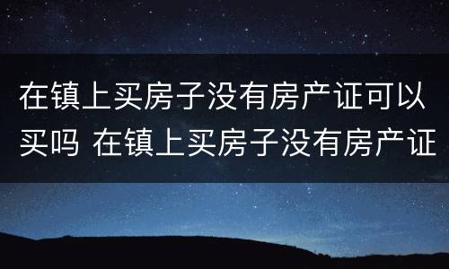 在镇上买房子没有房产证可以买吗 在镇上买房子没有房产证可以买吗现在