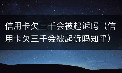 信用卡欠三千会被起诉吗（信用卡欠三千会被起诉吗知乎）