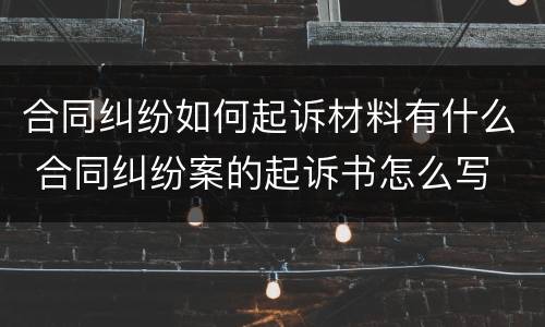 合同纠纷如何起诉材料有什么 合同纠纷案的起诉书怎么写