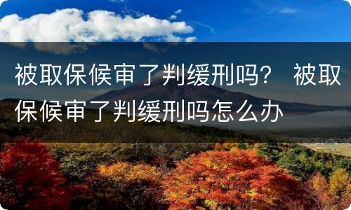被取保候审了判缓刑吗？ 被取保候审了判缓刑吗怎么办