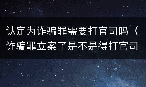 认定为诈骗罪需要打官司吗（诈骗罪立案了是不是得打官司）