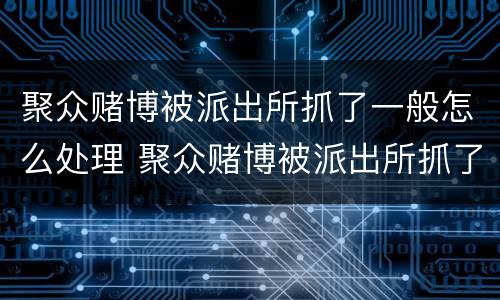 聚众赌博被派出所抓了一般怎么处理 聚众赌博被派出所抓了一般怎么处理2021
