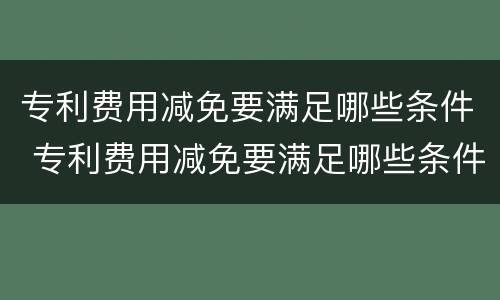 专利费用减免要满足哪些条件 专利费用减免要满足哪些条件申请