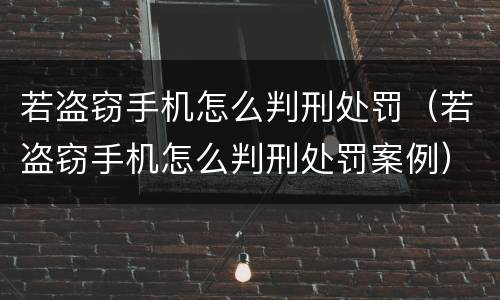 若盗窃手机怎么判刑处罚（若盗窃手机怎么判刑处罚案例）
