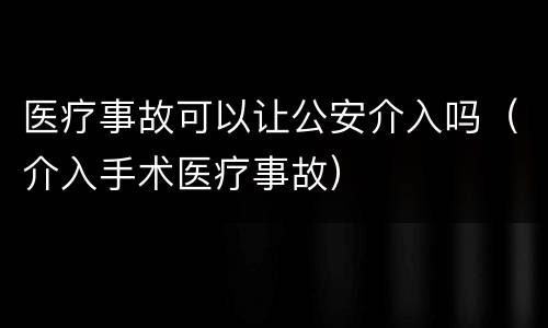 医疗事故可以让公安介入吗（介入手术医疗事故）