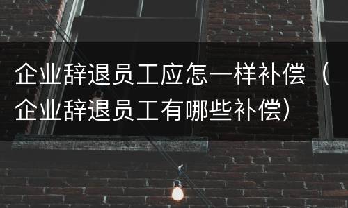 企业辞退员工应怎一样补偿（企业辞退员工有哪些补偿）