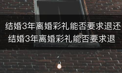 结婚3年离婚彩礼能否要求退还 结婚3年离婚彩礼能否要求退还呢