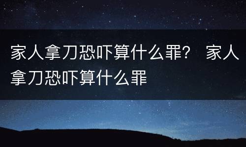 家人拿刀恐吓算什么罪？ 家人拿刀恐吓算什么罪