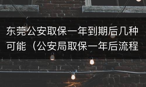 东莞公安取保一年到期后几种可能（公安局取保一年后流程）