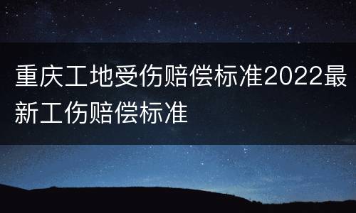 重庆工地受伤赔偿标准2022最新工伤赔偿标准