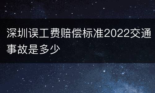 深圳误工费赔偿标准2022交通事故是多少
