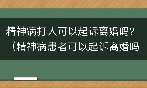 精神病打人可以起诉离婚吗？（精神病患者可以起诉离婚吗）
