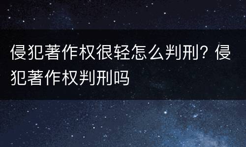 侵犯著作权很轻怎么判刑? 侵犯著作权判刑吗