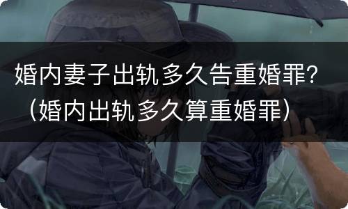 婚内妻子出轨多久告重婚罪？（婚内出轨多久算重婚罪）