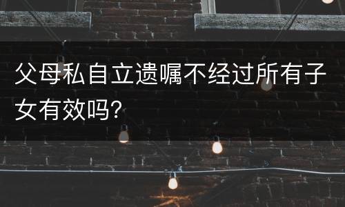 父母私自立遗嘱不经过所有子女有效吗？