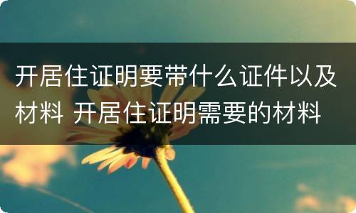 开居住证明要带什么证件以及材料 开居住证明需要的材料