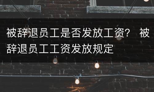 被辞退员工是否发放工资？ 被辞退员工工资发放规定