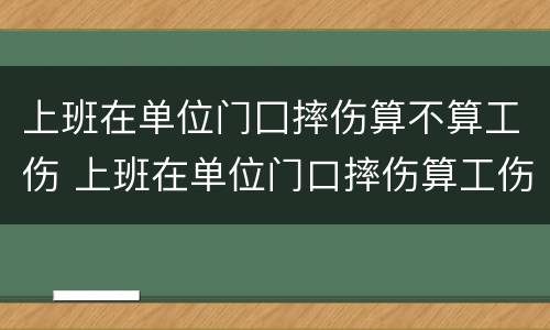 上班在单位门囗摔伤算不算工伤 上班在单位门口摔伤算工伤吗