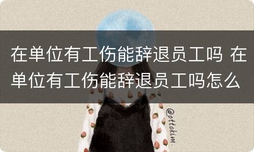 在单位有工伤能辞退员工吗 在单位有工伤能辞退员工吗怎么赔偿